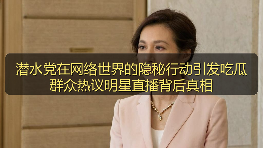 潜水党在网络世界的隐秘行动引发吃瓜群众热议明星直播背后真相