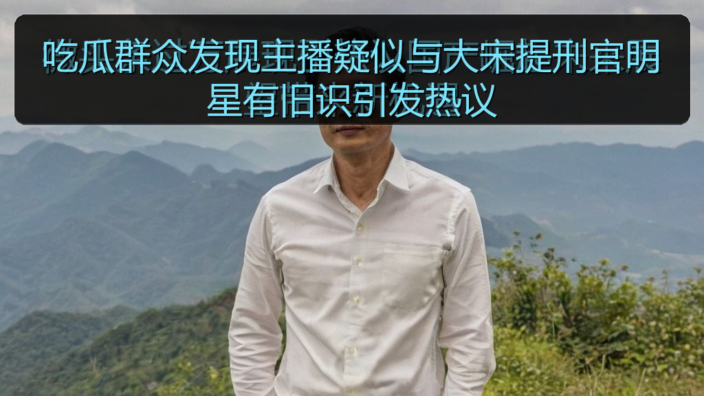 吃瓜群众发现主播疑似与大宋提刑官明星有旧识引发热议