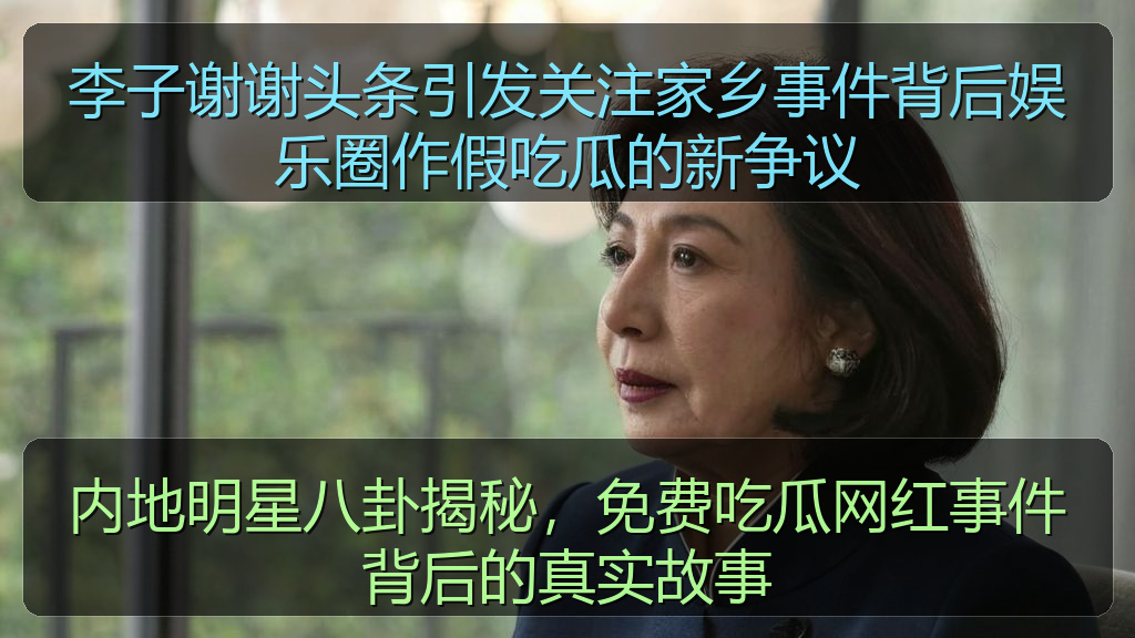 李子谢谢头条引发关注家乡事件背后娱乐圈作假吃瓜的新争议