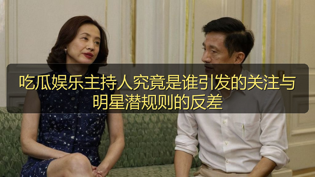 吃瓜娱乐主持人究竟是谁引发的关注与明星潜规则的反差