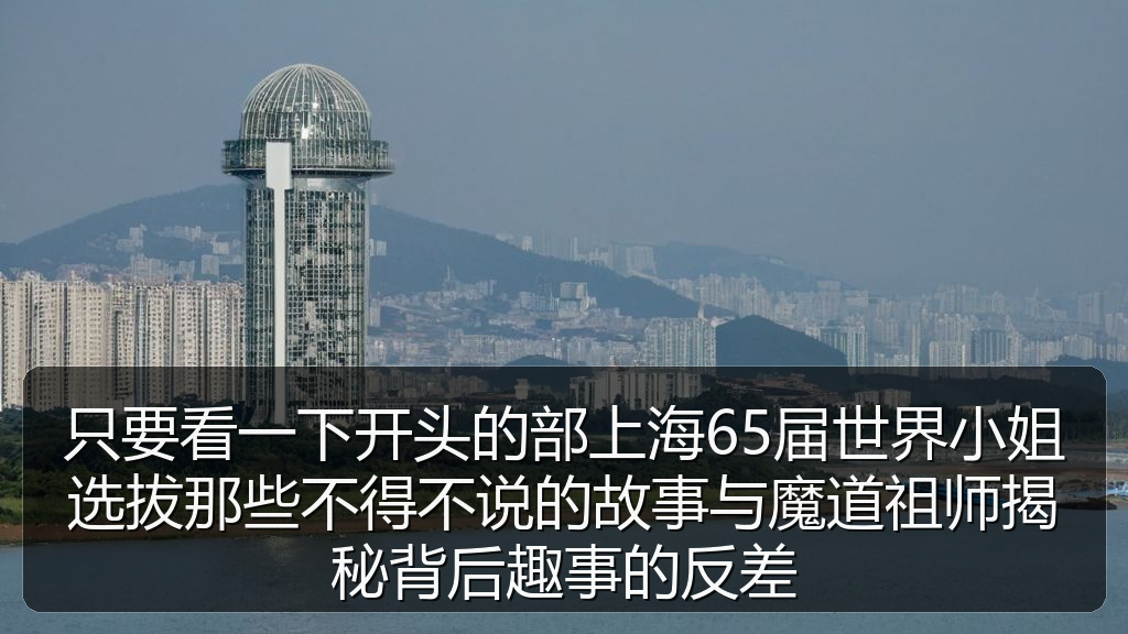 只要看一下开头的部上海65届世界小姐选拔那些不得不说的故事与魔道祖师揭秘背后趣事的反差