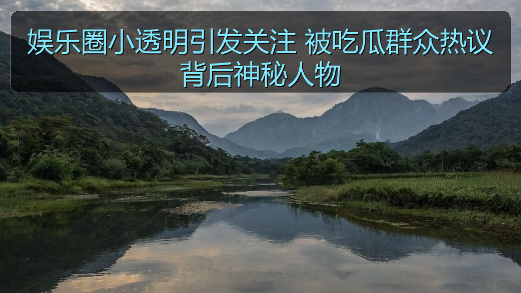 娱乐圈小透明引发关注 被吃瓜群众热议背后神秘人物