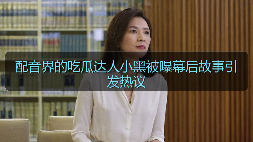配音界的吃瓜达人小黑被曝幕后故事引发热议